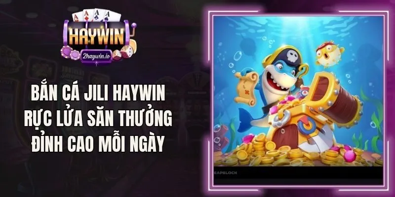 Bắn Cá Jili Haywin Rực Lửa Săn Thưởng Đỉnh Cao Mỗi Ngày